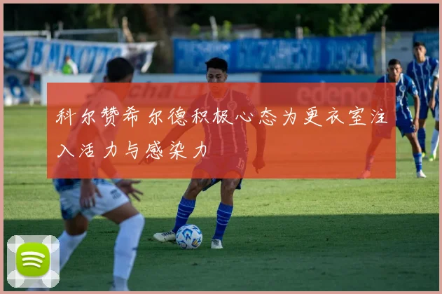 科尔赞希尔德积极心态为更衣室注入活力与感染力