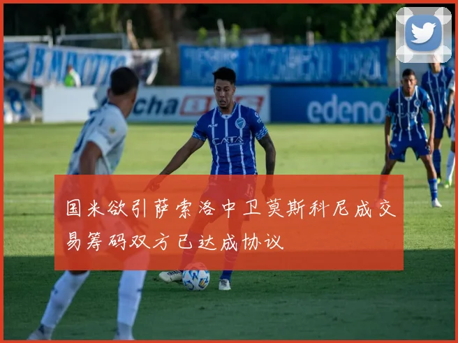 国米欲引萨索洛中卫莫斯科尼成交易筹码双方已达成协议