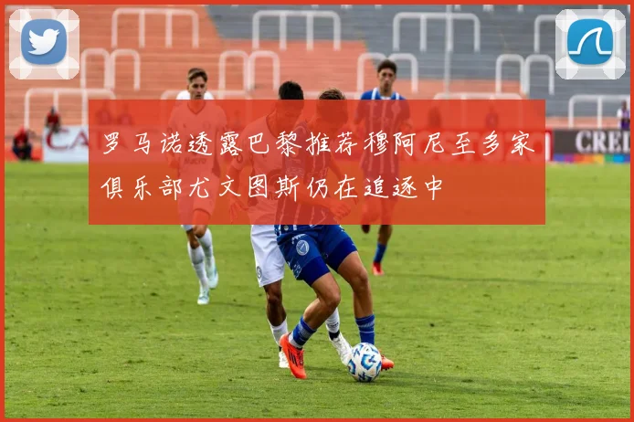 罗马诺透露巴黎推荐穆阿尼至多家俱乐部尤文图斯仍在追逐中