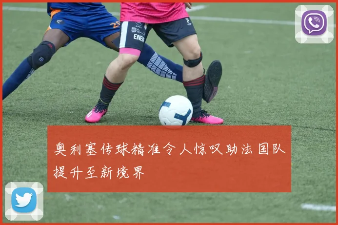 奥利塞传球精准令人惊叹助法国队提升至新境界