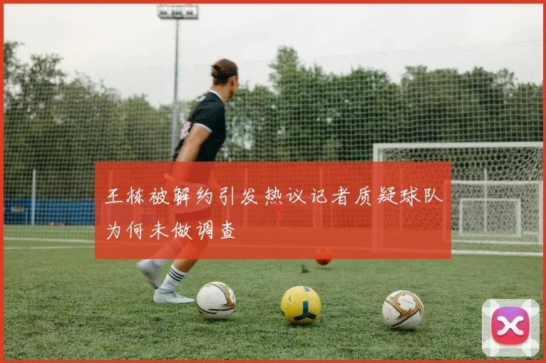 王栋被解约引发热议记者质疑球队为何未做调查