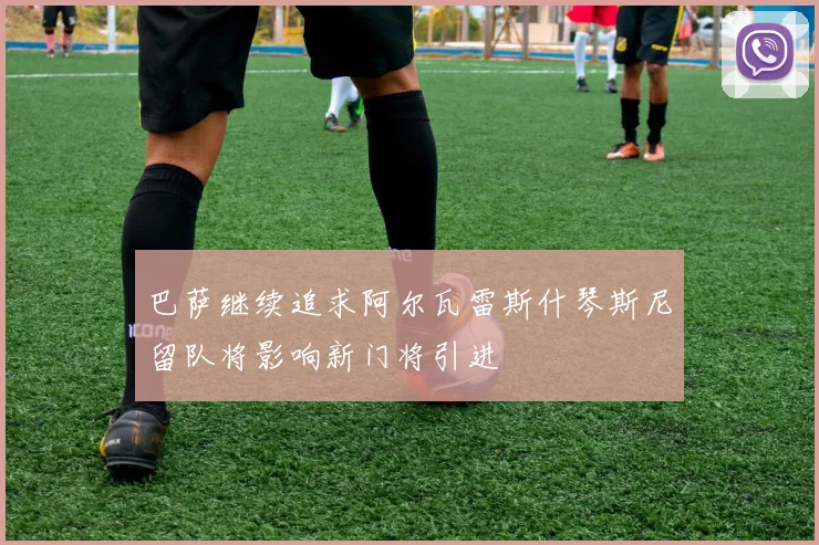 巴萨继续追求阿尔瓦雷斯什琴斯尼留队将影响新门将引进