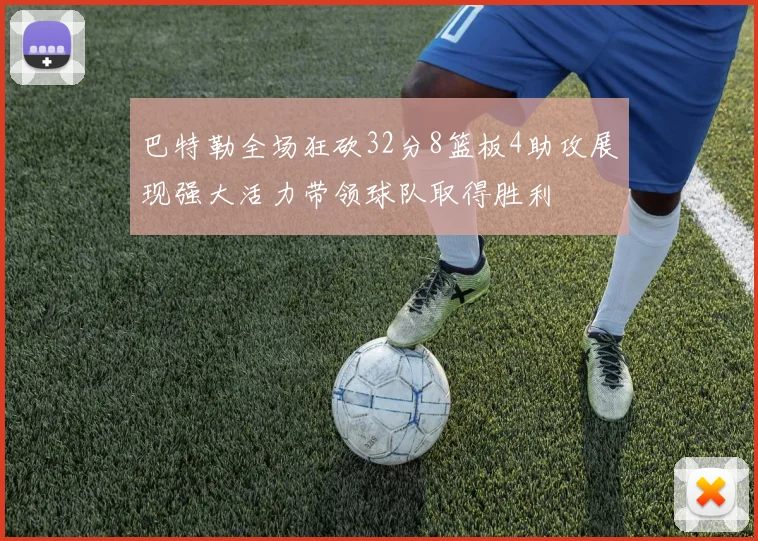 巴特勒全场狂砍32分8篮板4助攻展现强大活力带领球队取得胜利