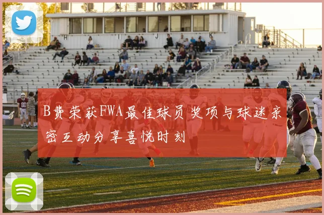 B费荣获FWA最佳球员奖项与球迷亲密互动分享喜悦时刻
