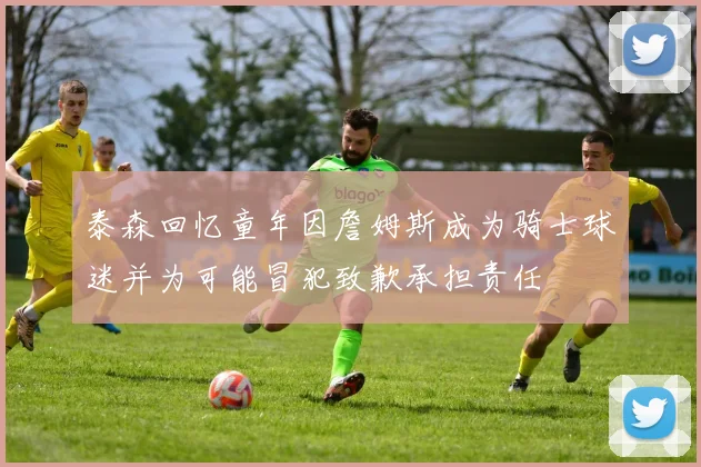 泰森回忆童年因詹姆斯成为骑士球迷并为可能冒犯致歉承担责任