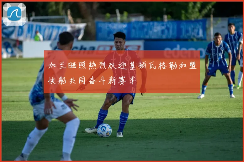 加兰晒照热烈欢迎基顿瓦格勒加盟快船共同奋斗新赛季