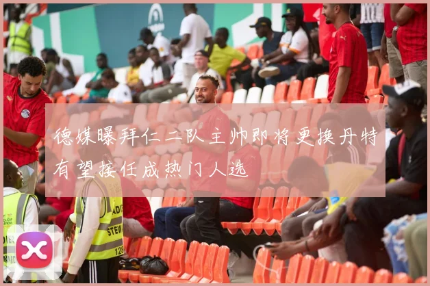 德媒曝拜仁二队主帅即将更换丹特有望接任成热门人选