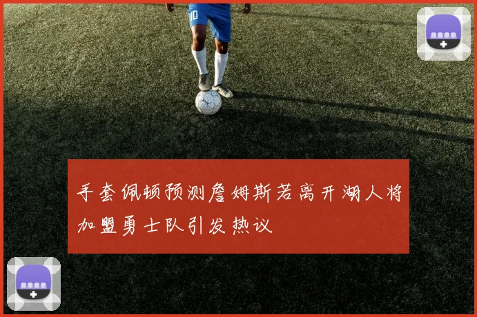 手套佩顿预测詹姆斯若离开湖人将加盟勇士队引发热议
