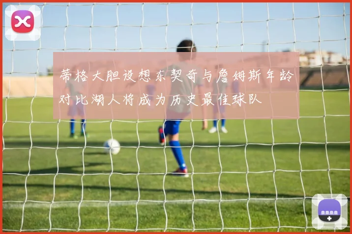 蒂格大胆设想东契奇与詹姆斯年龄对比湖人将成为历史最佳球队