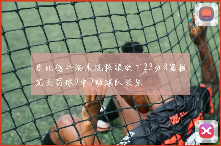 恩比德半场表现抢眼砍下23分8篮板完美罚球9中9助球队领先