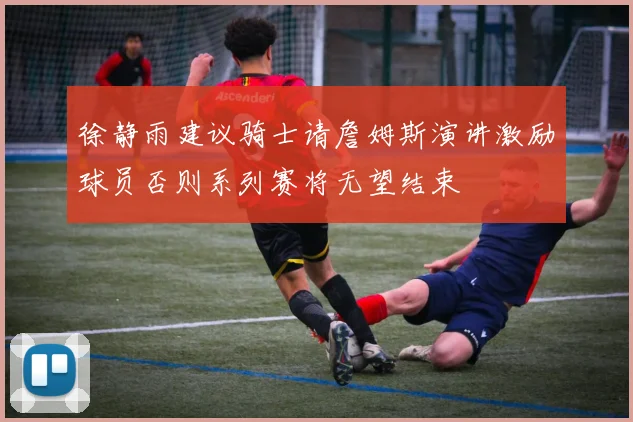 徐静雨建议骑士请詹姆斯演讲激励球员否则系列赛将无望结束