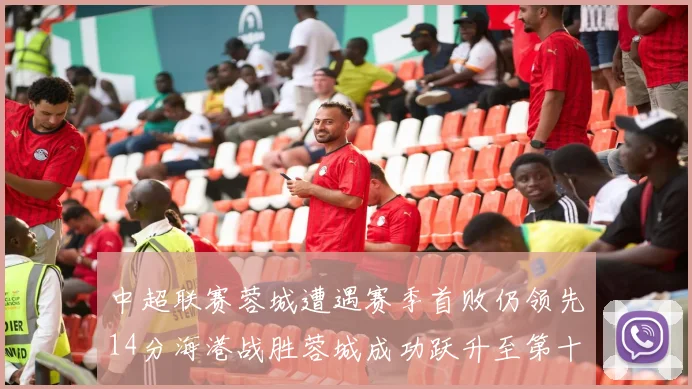 中超联赛蓉城遭遇赛季首败仍领先14分海港战胜蓉城成功跃升至第十位