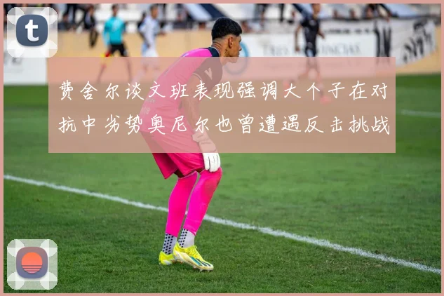 费舍尔谈文班表现强调大个子在对抗中劣势奥尼尔也曾遭遇反击挑战