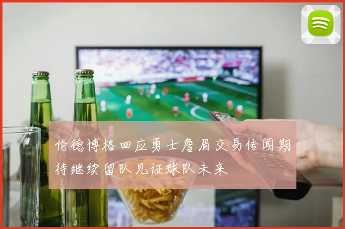伦德博格回应勇士詹眉交易传闻期待继续留队见证球队未来