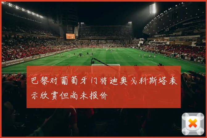 巴黎对葡萄牙门将迪奥戈科斯塔表示欣赏但尚未报价