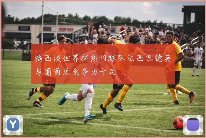 梅西谈世界杯热门球队法西巴德英与葡萄牙竞争力十足