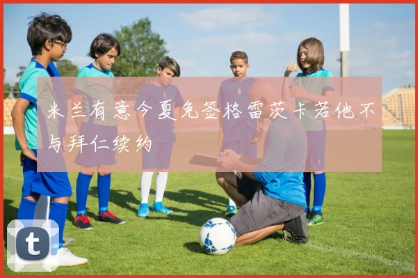 米兰有意今夏免签格雷茨卡若他不与拜仁续约