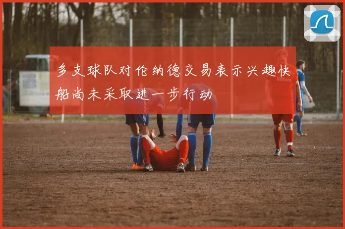 多支球队对伦纳德交易表示兴趣快船尚未采取进一步行动