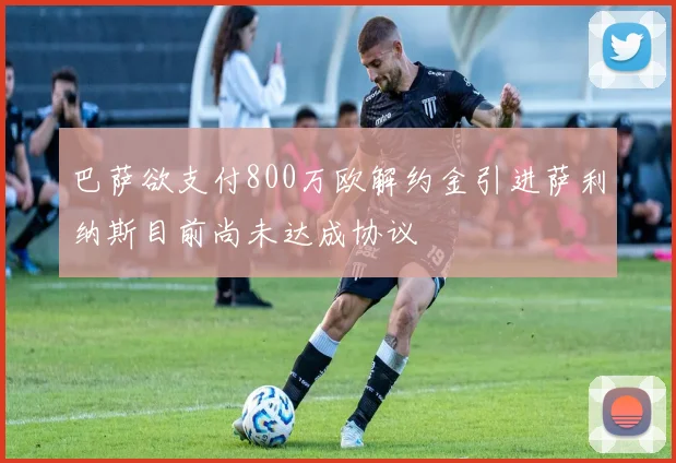巴萨欲支付800万欧解约金引进萨利纳斯目前尚未达成协议