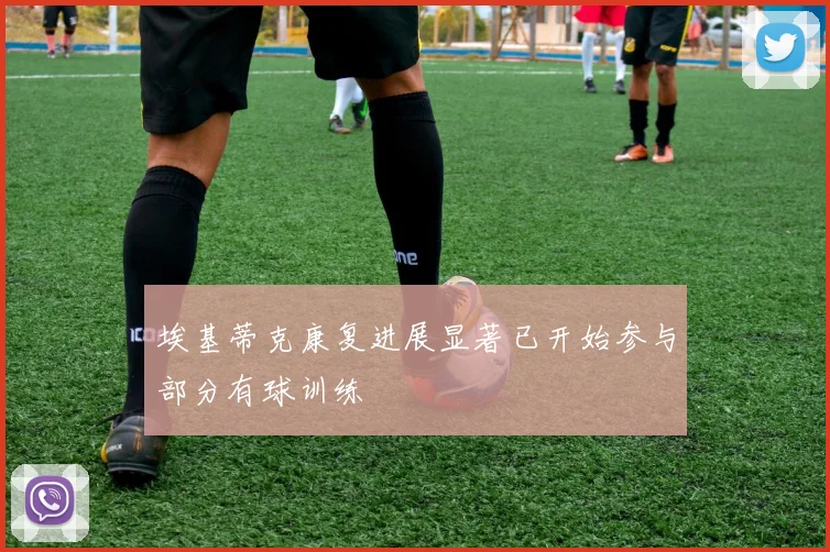 埃基蒂克康复进展显著已开始参与部分有球训练