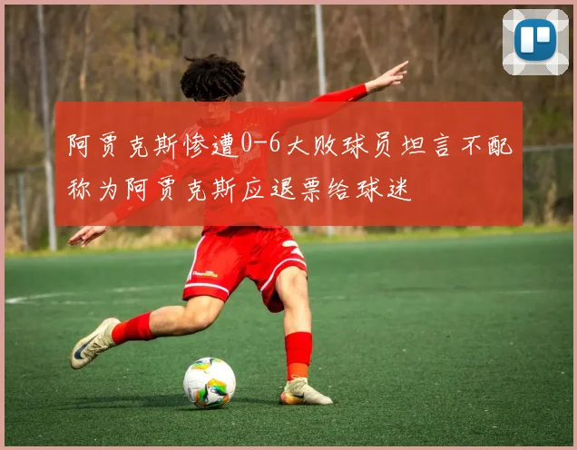 阿贾克斯惨遭0-6大败球员坦言不配称为阿贾克斯应退票给球迷