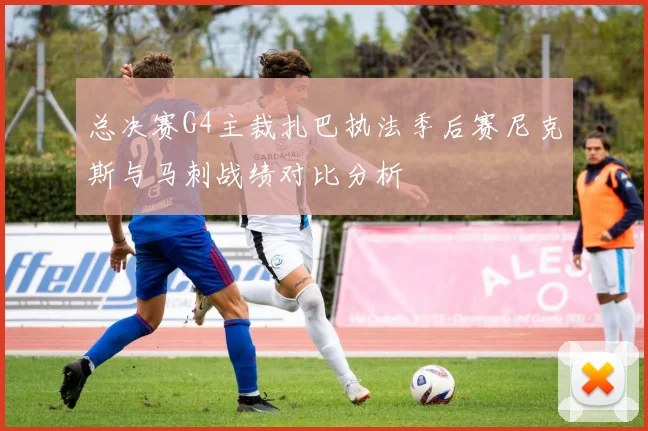总决赛G4主裁扎巴执法季后赛尼克斯与马刺战绩对比分析