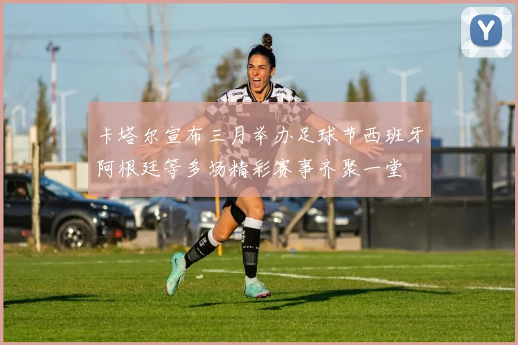 卡塔尔宣布三月举办足球节西班牙阿根廷等多场精彩赛事齐聚一堂