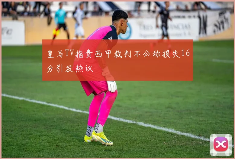 皇马TV指责西甲裁判不公称损失16分引发热议