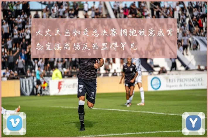 大丈夫当如是总决赛拥抱致意成常态直接离场反而显得罕见