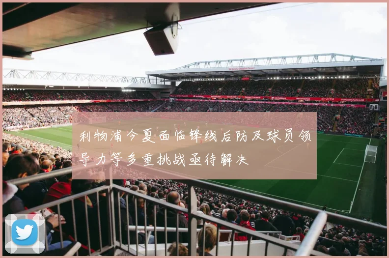 利物浦今夏面临锋线后防及球员领导力等多重挑战亟待解决