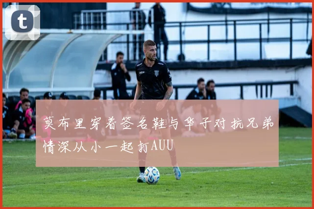 莫布里穿着签名鞋与华子对抗兄弟情深从小一起打AUU