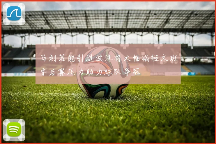 马刺若能引进波津将大幅减轻文班季后赛压力助力球队争冠
